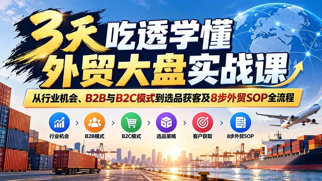 （20691期）3天吃透学懂外贸大盘实战课：从行业机会、B2B与B2C模式到选品获客及8步外贸SOP全流程