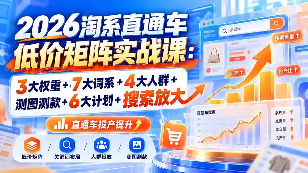（20761期）2026淘系直通车低价矩阵实战课：3大权重+7大词系+4大人群+测图测款+6大计划+搜索放大-奇点库