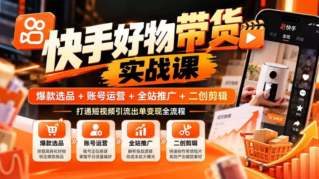 （20821期）快手好物带货实战课：爆款选品+账号运营+全站推广+二创剪辑，打通短视频引流出单变现全流程
