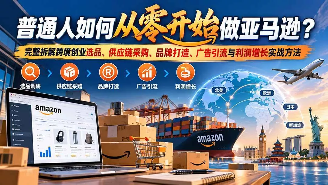 （20953期）普通人如何从零开始做亚马逊？完整拆解跨境创业选品、供应链采购、品牌打造、广告引流与利润增长实战方法-奇点库