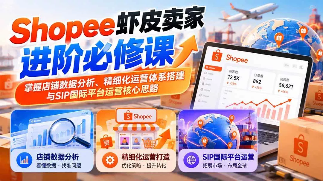 （20949期）Shopee虾皮卖家进阶必修课：掌握店铺数据分析、精细化运营体系搭建与SIP国际平台运营核心思路