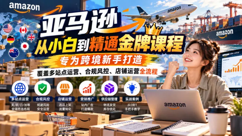 亚马逊从小白到精通金牌课程，专为跨境新手打造，覆盖多站点运营、合规风控、店铺运营全流程-奇点库