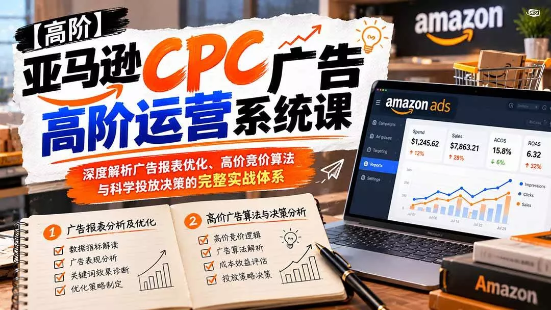 （20950期）亚马逊CPC广告高阶运营系统课：深度解析广告报表优化、高价竞价算法与科学投放决策的完整实战体系-奇点库