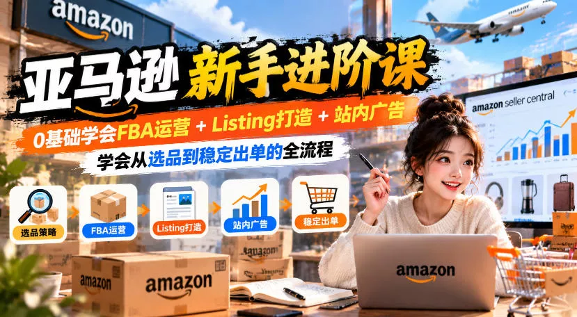 亚马逊新手进阶课，0基础学会FBA运营+Listing打造+站内广告，学会从选品到稳定出单的全流程-奇点库