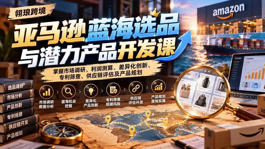 （21035期）亚马逊蓝海选品与潜力产品开发课：掌握市场调研、利润测算、差异化创新、专利筛查、供应链评估及产品规划-奇点库