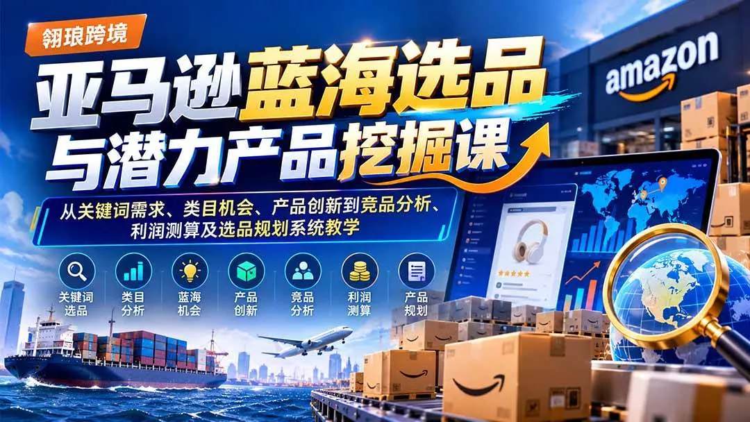 （21037期）亚马逊蓝海选品与潜力产品挖掘课：从关键词需求、类目机会、产品创新到竞品分析、利润测算及选品规划系统教学-奇点库