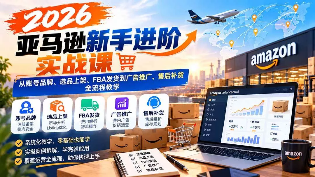 （21034期）2026亚马逊新手进阶实战课：从账号品牌、选品上架、FBA发货到广告推广、售后补货全流程教学-奇点库