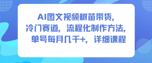 AI图文视频树苗带货，冷门赛道，流程化制作方法，单号每月几K，详细课程-奇点库